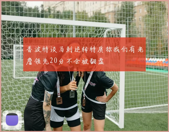香波特谈马刺逆转特质称我们有老詹领先20分不会被翻盘